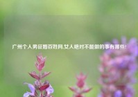 广州个人男征婚百姓网,女人绝对不能做的事有哪些?
