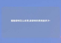 婚姻律师怎么收费,请律师的费用是多少?