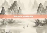 胡嘉乐ale女友相关诸事
