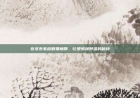 在女友家庭群里畅聊，让爱悄然升温的秘诀