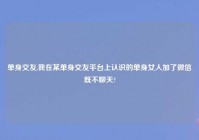 单身交友,我在某单身交友平台上认识的单身女人加了微信既不聊天?