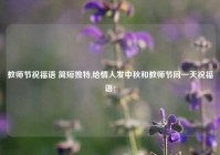 教师节祝福语 简短独特,给情人发中秋和教师节同一天祝福语?