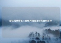 婚庆背景音乐,17首经典的婚礼迎宾音乐推荐
