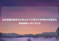 张杰谢娜结婚嘉宾名单,快乐大本营张杰谢娜婚后首度同台爱情观看2011年11月12日