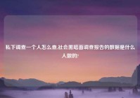 私下调查一个人怎么查,社会黑暗面调查报告的数据是什么人做的?