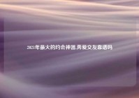 2021年最火的约会神器,奔爱交友靠谱吗