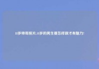 18岁帅哥照片,18岁的男生要怎样做才有魅力?