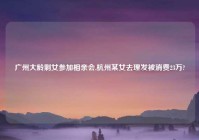 广州大龄剩女参加相亲会,杭州某女去理发被消费23万?