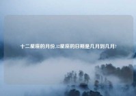 十二星座的月份,12星座的日期是几月到几月?