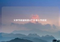 父亲节祝福短语10个字,亲人节说说