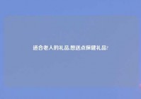 适合老人的礼品,想送点保健礼品?