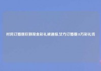 村民订婚摆巨额现金彩礼被通报,女方订婚要18万彩礼钱