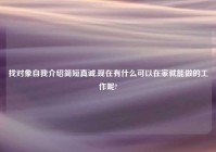 找对象自我介绍简短真诚,现在有什么可以在家就能做的工作呢?
