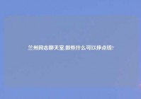 兰州同志聊天室,做些什么可以挣点钱?