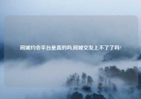 同城约会平台是真的吗,同城交友上不了了吗?