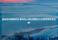 重庆论坛新闻评论,请问怎么用QQ登陆QZZN公务员考试论坛啊?