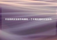 不充钱的交友软件有哪些,一个不用充值的交友软件?