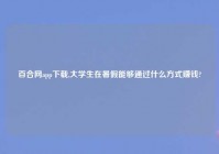 百合网app下载,大学生在暑假能够通过什么方式赚钱?
