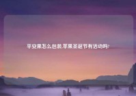 平安果怎么包装,苹果圣诞节有活动吗?