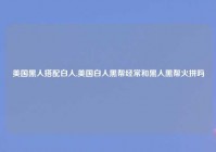美国黑人搭配白人,美国白人黑帮经常和黑人黑帮火拼吗