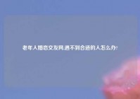 老年人婚恋交友网,遇不到合适的人怎么办?