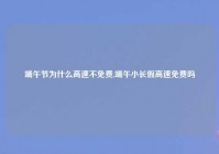 端午节为什么高速不免费,端午小长假高速免费吗