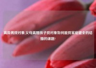 离异男找对象,父母离婚孩子找对象如何能找家庭健全的结婚的课题?