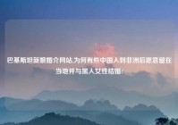 巴基斯坦新娘婚介网站,为何有些中国人到非洲后愿意留在当地并与黑人女性结婚?