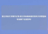浙江农林大学聊天记录,浙江农林南林南农苏科大风景园林专业哪个比较好考?