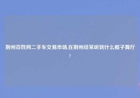 荆州百姓网二手车交易市场,在荆州经常听到什么棍子舞厅?