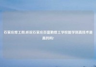 石家庄焊工群,听说石家庄百富勤焊工学校能学到真技术是真的吗?