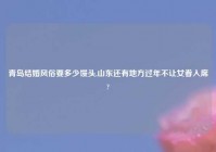 青岛结婚风俗要多少馒头,山东还有地方过年不让女眷入席?