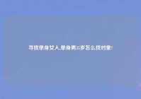 寻找单身女人,单身男35岁怎么找对象?