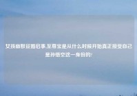 女孩幽默征婚启事,至尊宝是从什么时候开始真正接受自己是孙悟空这一身份的?