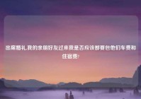 出席婚礼,我的亲朋好友过来我是否应该都要包他们车费和住宿费?