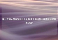 第一次情人节送女友什么礼物,情人节送什么礼物比较好刚表白过?