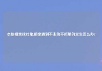 本地相亲找对象,相亲遇到不主动不拒绝的女生怎么办?