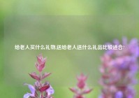 给老人买什么礼物,送给老人送什么礼品比较适合?