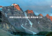 征婚交友网,网上征婚那么多网站哪个好?