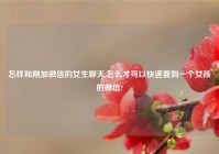 怎样和刚加微信的女生聊天,怎么才可以快速要到一个女孩的微信?