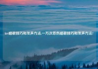 ktv唱歌技巧和发声方法,一万次悲伤唱歌技巧和发声方法?