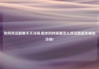 如何找话题聊天不冷场,相亲的时候要怎么找话题避免尴尬冷场?