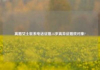 离婚女士联系电话征婚,35岁离异征婚找对象?