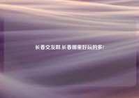 长春交友群,长春哪里好玩的多?