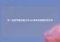 五一法定节假日是几天,2022全年法定假日共几天