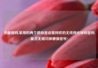 会能接吗,家用的两个路由器设置同样的无线网名称和密码能否无缝切换增强信号?
