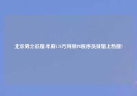 北京男士征婚,年薪170万阿里P8程序员征婚上热搜?
