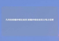 几月份拍婚纱照比较好,拍婚纱照应该见父母之后吧