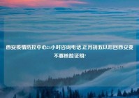 西安疫情防控中心24小时咨询电话,正月初五以后回西安要不要核酸证明?