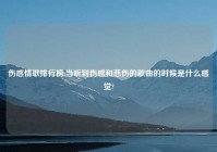 伤感情歌排行榜,当听到伤感和悲伤的歌曲的时候是什么感觉?